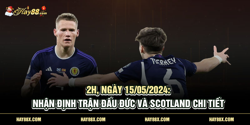 2h, ngày 15/05/2024: Nhận định trận đấu Đức và Scotland chi tiết