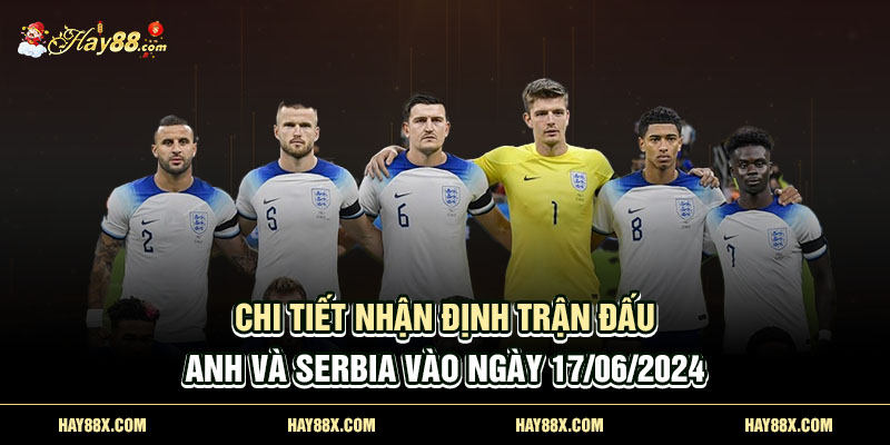 Chi tiết nhận định trận đấu Anh và Serbia vào ngày 17/06/2024