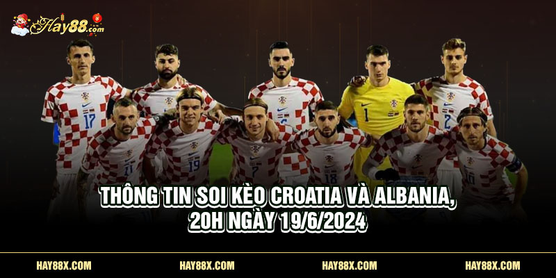 Thông tin soi kèo Croatia và Albania, 20h ngày 19/6/2024