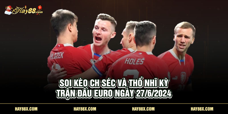 Soi kèo CH Séc và Thổ Nhĩ Kỳ - Trận đấu Euro ngày 27/6/2024