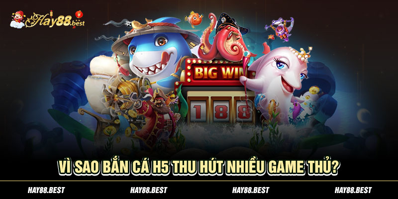 Vì sao bắn cá H5 thu hút nhiều game thủ?